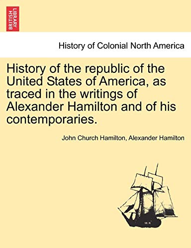 9781241548728: History of the republic of the United States of America, as traced in the writings of Alexander Hamilton and of his contemporaries.