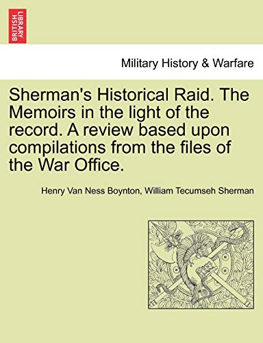 Sherman's Historical Raid. The Memoirs in the light of the record. A review based upon compilations from the files of the War Office. (9781241549503) by Boynton, Henry Van Ness; Sherman, William Tecumseh