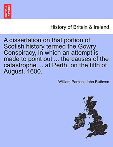 9781241549886: A dissertation on that portion of Scotish history termed the Gowry Conspiracy, in which an attempt is made to point out ... the causes of the catastrophe ... at Perth, on the fifth of August, 1600.