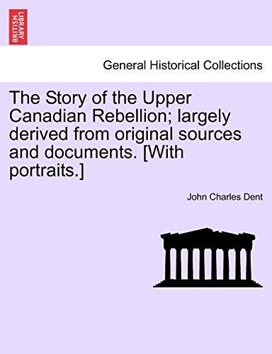 9781241550479: The Story of the Upper Canadian Rebellion; largely derived from original sources and documents. [With portraits.]