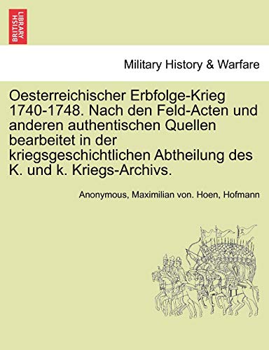 Oesterreichischer Erbfolge-Krieg 1740-1748. Nach den Feld-Acten und anderen authentischen Quellen bearbeitet in der kriegsgeschichtlichen Abtheilung des K. und k. Kriegs-Archivs. (German Edition) (9781241551025) by Anonymous; Hoen, Maximilian Von.; Hofmann