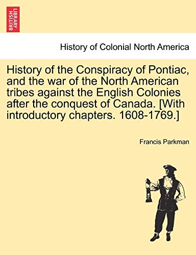 History of the Conspiracy of Pontiac, and the war of the North American tribes against the English Colonies after the conquest of Canada. [With introductory chapters. 1608-1769.] - Parkman, Francis