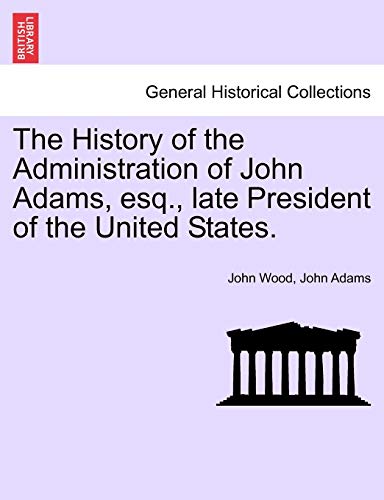 The History of the Administration of John Adams, esq., late President of the United States. (9781241553319) by Wood, Visiting Fellow John; Adams, John