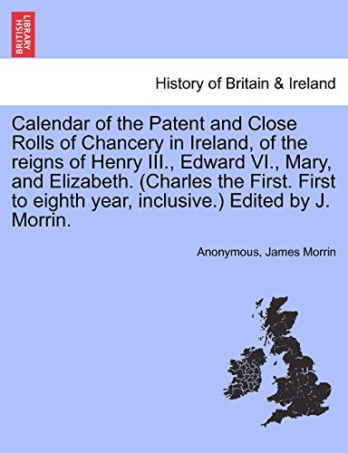 Imagen de archivo de Calendar of the Patent and Close Rolls of Chancery in Ireland; of the reigns of Henry III.; Edward VI.; Mary; and Elizabeth. (Charles the First. First to eighth year; inclusive.) Edited by J. Morrin. a la venta por Ria Christie Collections