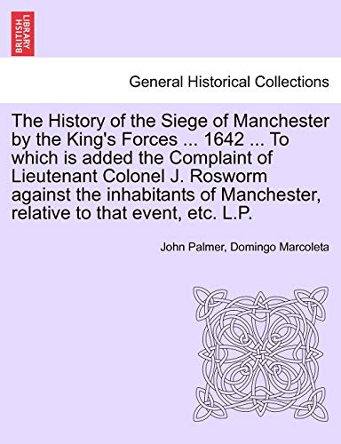 The History of the Siege of Manchester by the King's Forces ... 1642 ... To which is added the Complaint of Lieutenant Colonel J. Rosworm against the ... to that event, etc. L.P. (French Edition) (9781241556259) by Palmer, John; Marcoleta, Domingo