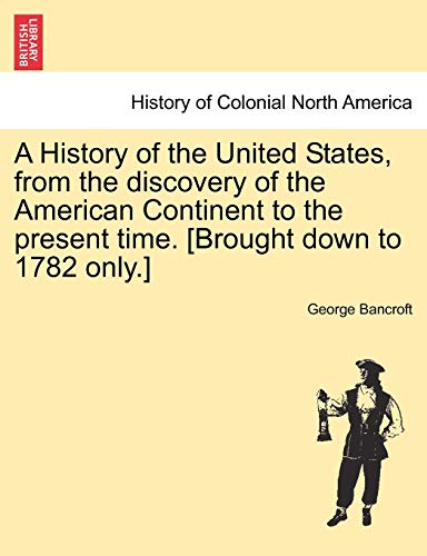 A History of the United States, from the discovery of the American Continent to the present time. [Brought down to 1782 only.] VOL.I (9781241556402) by Bancroft, George