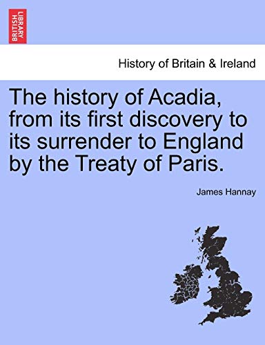 The History of Acadia, from Its First Discovery to Its Surrender to England by the Treaty of Paris. (9781241556778) by Hannay, James