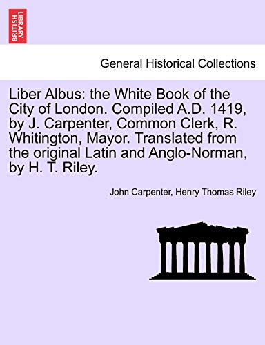 Liber Albus: the White Book of the City of London. Compiled A.D. 1419, by J. Carpenter, Common Clerk, R. Whitington, Mayor. Translated from the ... Historical Print Collections. General Histor) (9781241556983) by Carpenter, John; Riley, Henry Thomas