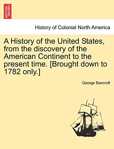 A History of the United States, from the Discovery of the American Continent to the Present Time. [Brought Down to 1782 Only.] (9781241558208) by Bancroft, George