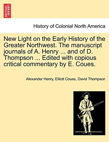 9781241559236: New Light on the Early History of the Greater Northwest. the Manuscript Journals of A. Henry ... and of D. Thompson ... Edited with Copious Critical Commentary by E. Coues. Vol. II.