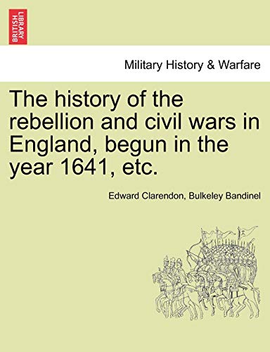 9781241559663: The history of the rebellion and civil wars in England, begun in the year 1641, etc.