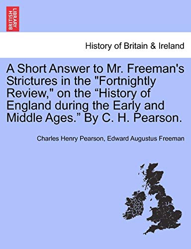 Stock image for A Short Answer to Mr. Freeman's Strictures in the Fortnightly Review, on the History of England During the Early and Middle Ages. by C. H. Pearson. for sale by Lucky's Textbooks