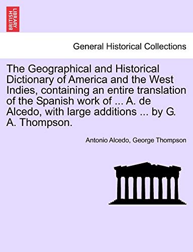 9781241562755: The Geographical and Historical Dictionary of America and the West Indies, containing an entire translation of the Spanish work of ... A. de Alcedo, with large additions ... by G. A. Thompson.