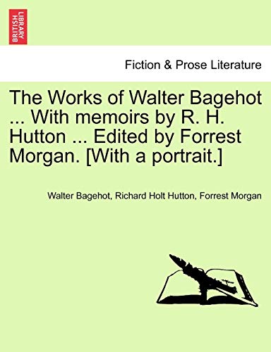 The Works of Walter Bagehot ... with Memoirs by R. H. Hutton ... Edited by Forrest Morgan. [With a Portrait.] (9781241562991) by Bagehot, Walter; Hutton, Mrs Richard Holt; Morgan, Forrest