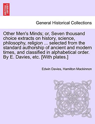 Other Men's Minds; or, Seven thousand choice extracts on history, science, philosophy, religion ... selected from the standard authorship of ancient ... order. By E. Davies, etc. [With plates.] (9781241563400) by Davies, Edwin; MacKinnon, Hamilton