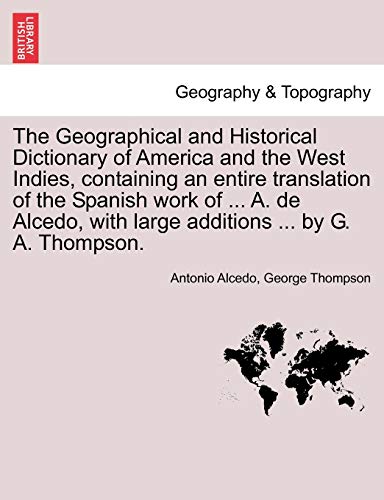 9781241563554: The Geographical and Historical Dictionary of America and the West Indies, containing an entire translation of the Spanish work of ... A. de Alcedo, with large additions ... by G. A. Thompson.