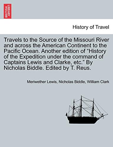 Travels to the Source of the Missouri River and across the American Continent to the Pacific Ocean. Another edition of "History of the Expedition ... etc." By Nicholas Biddle. Edited by T. Reus. (9781241564100) by Lewis, Meriwether; Biddle, Nicholas; Clark, William