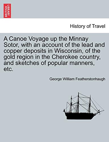 A Canoe Voyage up the Minnay Sotor, with an account of the lead and copper deposits in Wisconsin, of the gold region in the Cherokee country, and sketches of popular manners, etc. (9781241570750) by Featherstonhaugh, George William