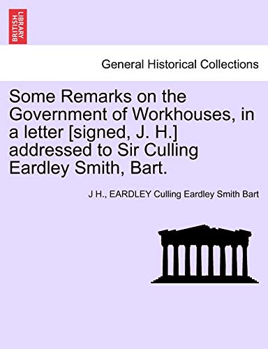 Stock image for Some Remarks on the Government of Workhouses, in a Letter [signed, J. H.] Addressed to Sir Culling Eardley Smith, Bart. for sale by Lucky's Textbooks