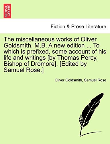 Stock image for The Miscellaneous Works of Oliver Goldsmith, M.B. a New Edition . to Which Is Prefixed, Some Account of His Life and Writings [By Thomas Percy, Bishop of Dromore]. [Edited by Samuel Rose.] for sale by Lucky's Textbooks