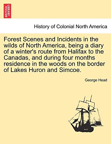 Forest Scenes and Incidents in the Wilds of North America, Being a Diary of a Winter's Route from Halifax to the Canadas, and During Four Months ... on the Border of Lakes Huron and Simcoe. (9781241576653) by Head Sir, George