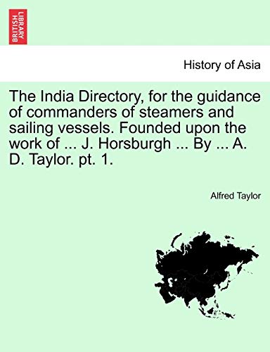 The India Directory, for the guidance of commanders of steamers and sailing vessels. Founded upon the work of ... J. Horsburgh ... By ... A. D. Taylor. pt. 1. (9781241595685) by Taylor, Alfred