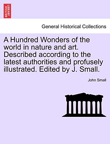 9781241596897: A Hundred Wonders of the world in nature and art. Described according to the latest authorities and profusely illustrated. Edited by J. Small.