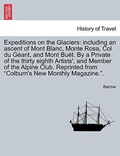 Expeditions on the Glaciers: Including an Ascent of Mont Blanc, Monte Rosa, Col Du Geant, and Mont Buet. by a Private of the Thirty Eighth Artists', ... from Colburn's New Monthly Magazine.. (9781241597047) by Barrow John