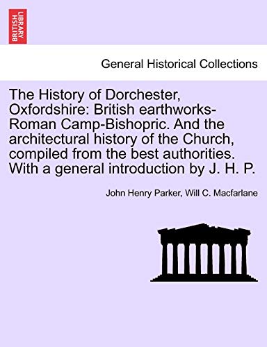 Stock image for The History of Dorchester, Oxfordshire: British Earthworks-Roman Camp-Bishopric. and the Architectural History of the Church, Compiled from the Best . with a General Introduction by J. H. P. for sale by Lucky's Textbooks