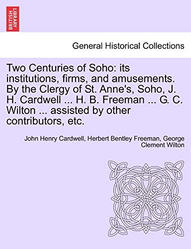Stock image for Two Centuries of Soho: Its Institutions, Firms, and Amusements. by the Clergy of St. Anne's, Soho, J. H. Cardwell . H. B. Freeman . G. C. Wilton . Assisted by Other Contributors, Etc. for sale by Lucky's Textbooks