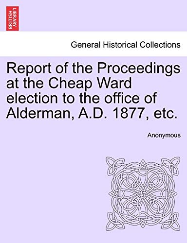 Imagen de archivo de Report of the Proceedings at the Cheap Ward Election to the Office of Alderman, A.D. 1877, Etc. a la venta por Lucky's Textbooks