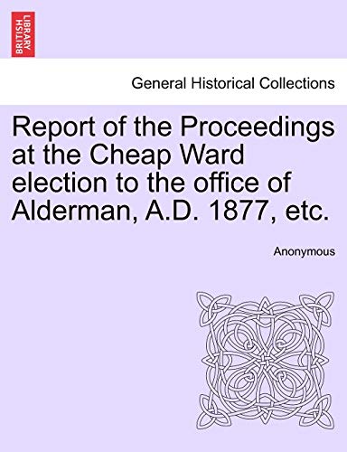 9781241601188: Report of the Proceedings at the Cheap Ward election to the office of Alderman, A.D. 1877, etc.