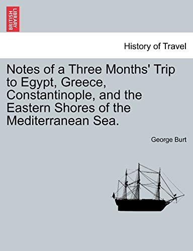 Notes of a Three Months' Trip to Egypt, Greece, Constantinople, and the Eastern Shores of the Mediterranean Sea. (9781241601904) by Burt Ph., George