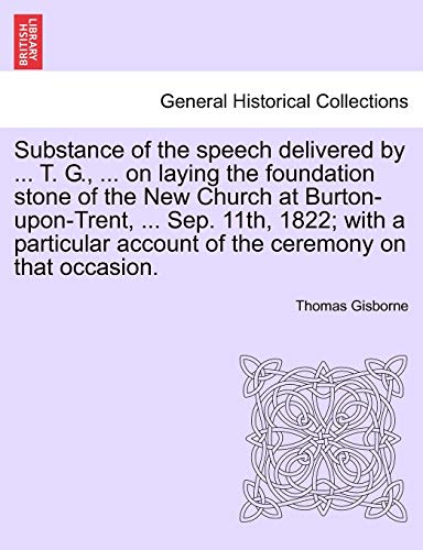 Stock image for Substance of the Speech Delivered by . T. G., . on Laying the Foundation Stone of the New Church at Burton-Upon-Trent, . Sep. 11th, 1822; With a . Account of the Ceremony on That Occasion. for sale by Lucky's Textbooks