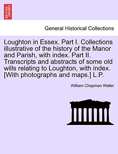 Imagen de archivo de Loughton in Essex. Part I. Collections illustrative of the history of the Manor and Parish, with index. Part II. Transcripts and abstracts of some old . with index. [With photographs and maps.] L.P. a la venta por Lucky's Textbooks