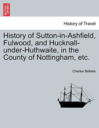 Stock image for History of Sutton-In-Ashfield, Fulwood, and Hucknall-Under-Huthwaite, in the County of Nottingham, Etc. for sale by Lucky's Textbooks