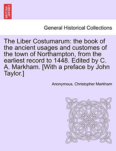 Imagen de archivo de The Liber Costumarum: The Book of the Ancient Usages and Customes of the Town of Northampton, from the Earliest Record to 1448. Edited by C. A. Markham. [With a Preface by John Taylor.] a la venta por Lucky's Textbooks