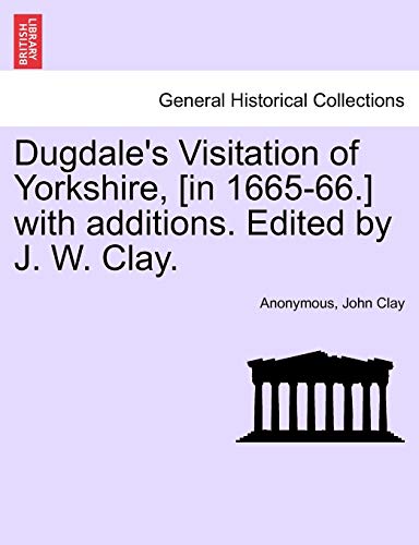 Dugdale's Visitation of Yorkshire, [in 1665-66.] with additions. Edited by J. W. Clay. Vol. III. (9781241606831) by Anonymous; Clay, John