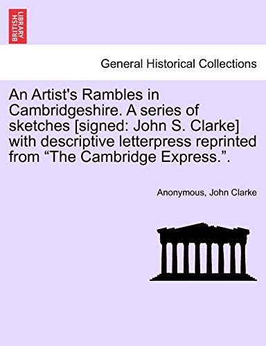 An Artist's Rambles in Cambridgeshire. a Series of Sketches [Signed: John S. Clarke] with Descriptive Letterpress Reprinted from "The Cambridge Express.." (9781241607425) by Clarke, John; Anonymous