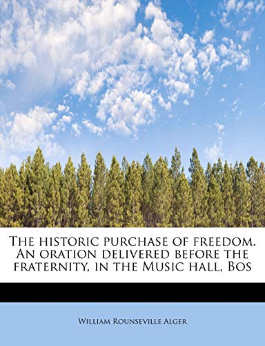 The historic purchase of freedom. An oration delivered before the fraternity, in the Music hall, Bos (9781241620677) by Alger, William Rounseville