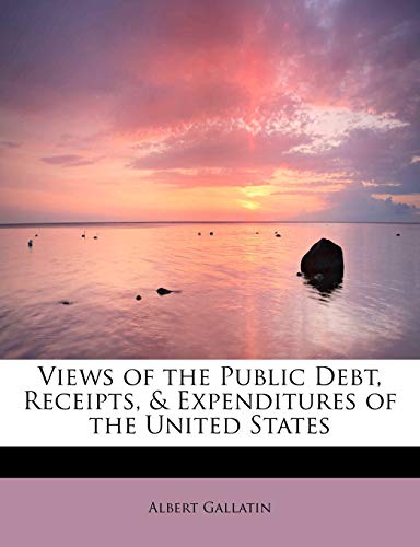 Views of the Public Debt, Receipts, & Expenditures of the United States (9781241635077) by Gallatin, Albert