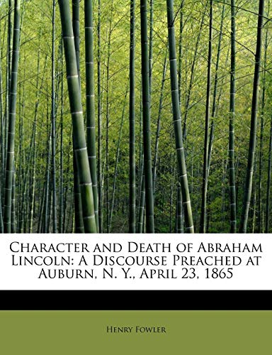 Character and Death of Abraham Lincoln: A Discourse Preached at Auburn, N. Y., April 23, 1865 (9781241640934) by Fowler, Henry