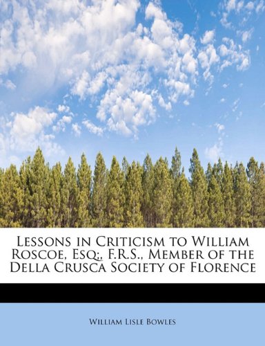 Lessons in Criticism to William Roscoe, Esq;, F.R.S., Member of the Della Crusca Society of Florence (9781241653323) by Bowles, William Lisle