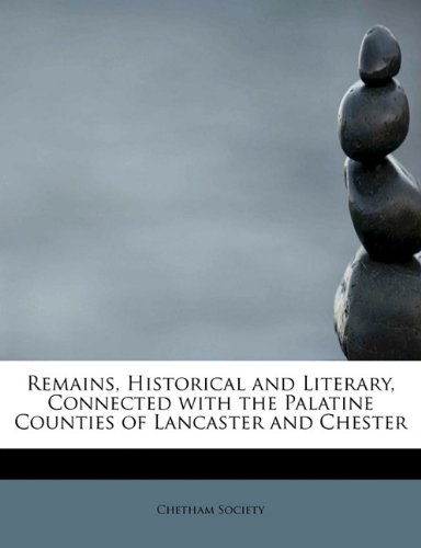 Remains, Historical and Literary, Connected with the Palatine Counties of Lancaster and Chester (9781241672379) by Society, Chetham