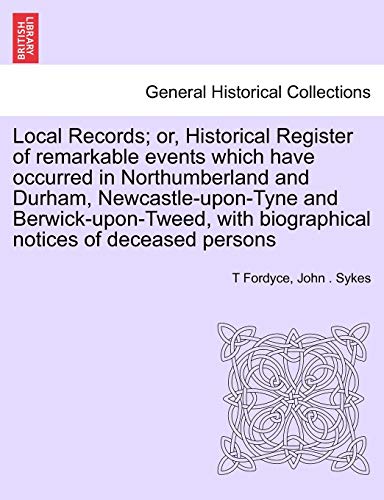 Stock image for Local Records or, Historical Register of remarkable events which have occurred in Northumberland and Durham, NewcastleuponTyne and BerwickuponTweed, with biographical notices of deceased persons for sale by PBShop.store US