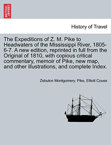 The Expeditions of Z. M. Pike to Headwaters of the Mississippi River, 1805-6-7. a New Edition, Reprinted in Full from the Original of 1810, with ... and Complete Index. Vol. I. a New Edition. (9781241691226) by Pike, Zebulon Montgomery; Coues, Elliott