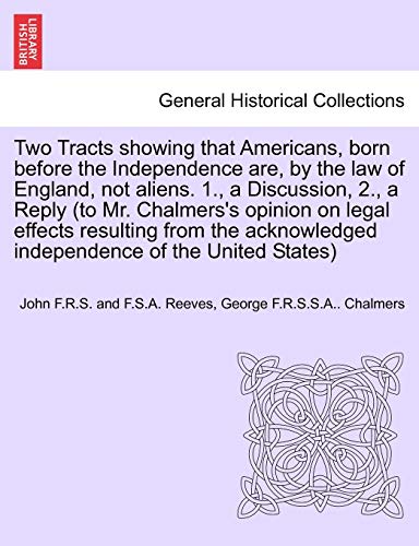 Beispielbild fr Two Tracts Showing That Americans, Born Before the Independence Are, by the Law of England, Not Aliens. 1., a Discussion, 2., a Reply (to Mr. . Independence of the United States) zum Verkauf von Lucky's Textbooks