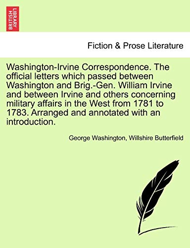 Washington-Irvine Correspondence. the Official Letters Which Passed Between Washington and Brig.-Gen. William Irvine and Between Irvine and Others ... Arranged and Annotated with an Introduction. (9781241692032) by Washington, George; Butterfield, Willshire