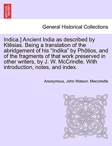 Indica.] Ancient India as described by KtÃªsias. Being a translation of the abridgement of his "Indika" by PhÃ´tios, and of the fragments of that work ... With introduction, notes, and index. (9781241692339) by Anonymous; Maccrindle, John Watson