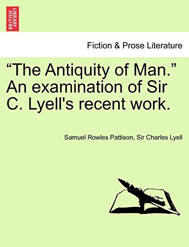 The Antiquity of Man. an Examination of Sir C. Lyell's Recent Work. (9781241693626) by Pattison, Samuel Rowles; Lyell Sir, Charles; Lyell, Sir Charles